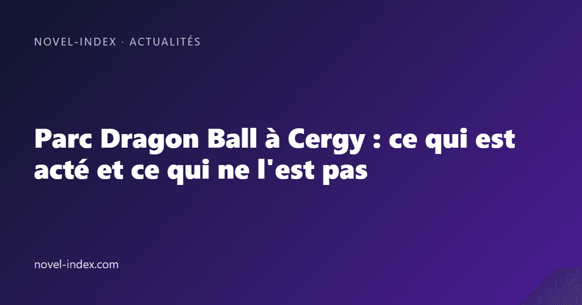 Couverture de l'article Parc Dragon Ball à Cergy : ce qui est acté et ce qui ne l'est pas
