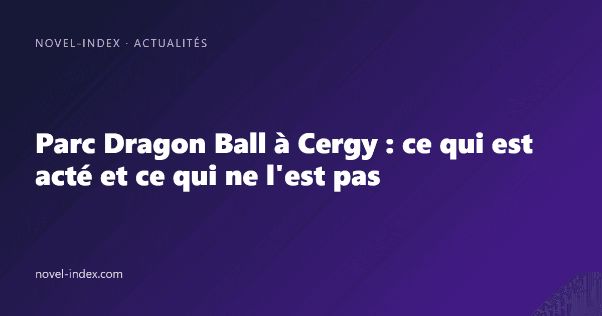 Couverture de l'article Parc Dragon Ball à Cergy : ce qui est acté et ce qui ne l'est pas